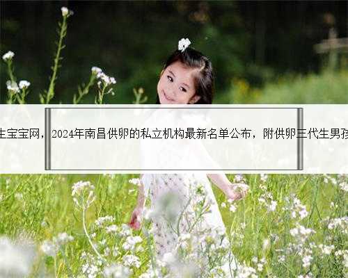 南昌代生生宝宝网，2024年南昌供卵的私立机构最新名单公布，附供卵三代生男